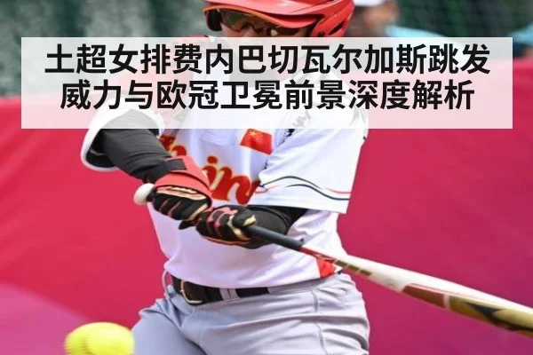 土超女排费内巴切瓦尔加斯跳发威力与欧冠卫冕前景深度解析