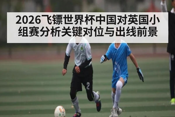 2026飞镖世界杯中国对英国小组赛分析关键对位与出线前景
