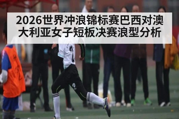 2026世界冲浪锦标赛巴西对澳大利亚女子短板决赛浪型分析